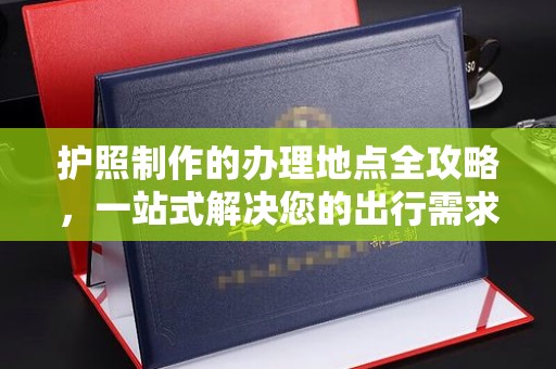 尧都护照制作的办理地点全攻略，一站式解决您的出行需求