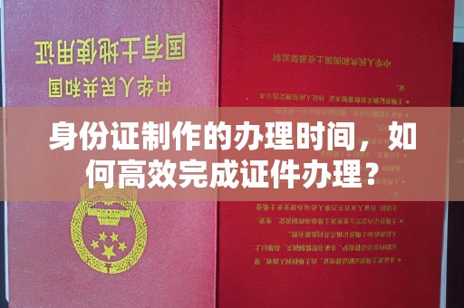尧都身份证制作的办理时间，如何高效完成证件办理？